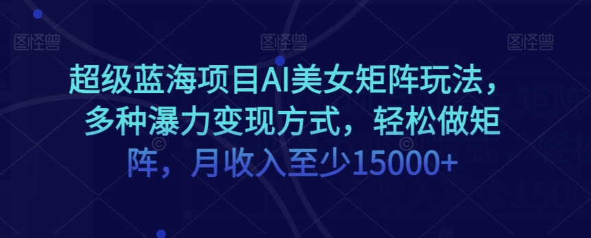 超级蓝海项目AI美女矩阵玩法，多种瀑力变现方式，轻松做矩阵，月收入至少15000+【揭秘】-学习笔记资源库