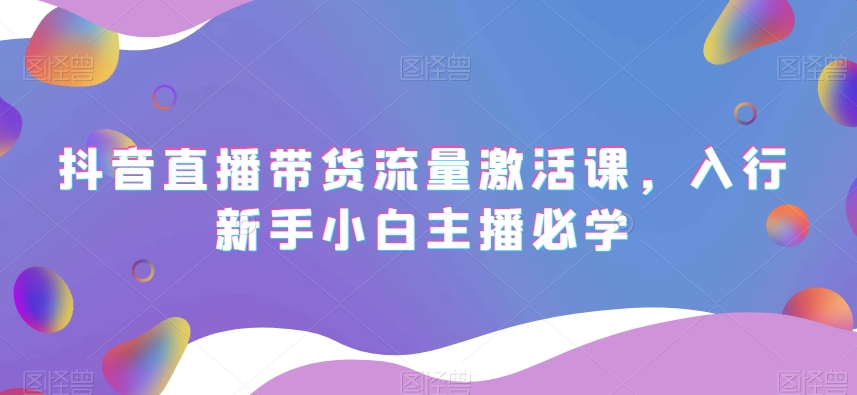 抖音直播带货流量激活课，入行新手小白主播必学-学习笔记资源库