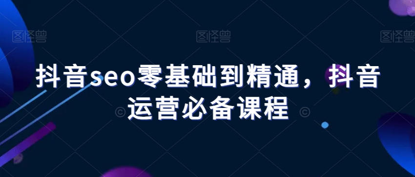抖音seo零基础到精通，抖音运营必备课程-学习笔记资源库
