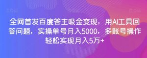 全网首发百度答主吸金变现,用AI工具回答问题,实操单号月入5000,多账号操作轻松实现月入5万+【揭秘】-学习笔记资源库