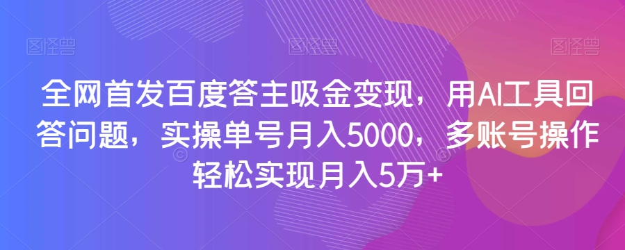 全网首发百度答主吸金变现，用AI工具回答问题，实操单号月入5000，多账号操作轻松实现月入5万+【揭秘】-学习笔记资源库