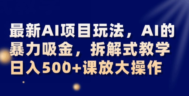 最新AI项目玩法，AI的暴力吸金，拆解式教学，日入500+可放大操作【揭秘】-学习笔记资源库