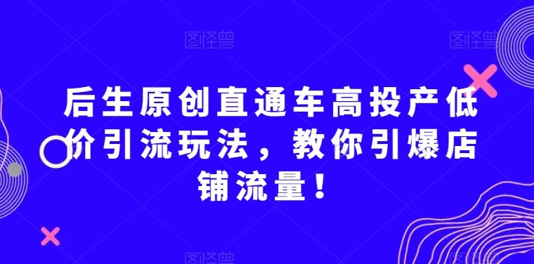 后生原创直通车高投产低价引流玩法，教你引爆店铺流量！-学习笔记资源库