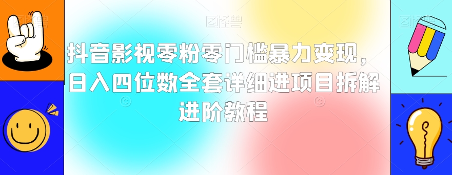 抖音影视零粉零门槛暴力变现，日入四位数全套详细进项目拆解进阶教程【揭秘】-学习笔记资源库