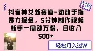 抖音美女新赛道-动动手指暴力掘金,5分钟制作视频,新手一周涨万粉,日收入500+【揭秘】-学习笔记资源库