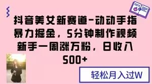 抖音美女新赛道-动动手指暴力掘金，5分钟制作视频，新手一周涨万粉，日收入500+【揭秘】-学习笔记资源库