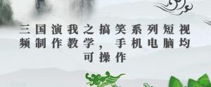 三国演我之搞笑系列短视频制作教学,手机电脑均可操作-学习笔记资源库
