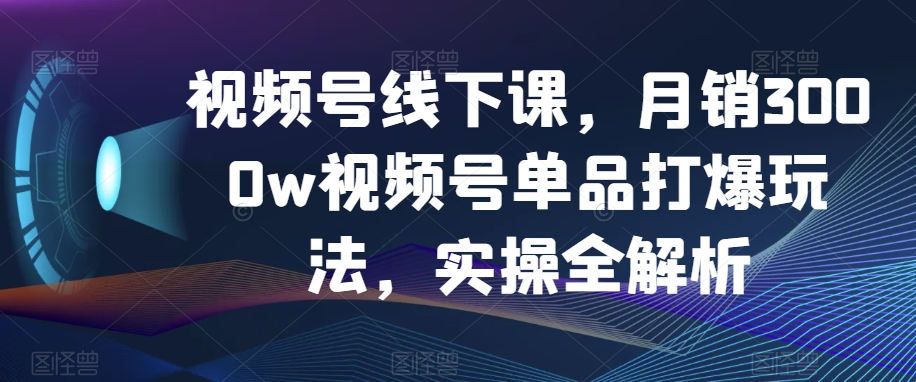 视频号线下课，月销3000w视频号单品打爆玩法，实操全解析-学习笔记资源库