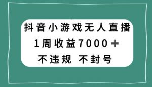 抖音小游戏无人直播，不违规不封号1周收益7000+，官方流量扶持【揭秘】-学习笔记资源库