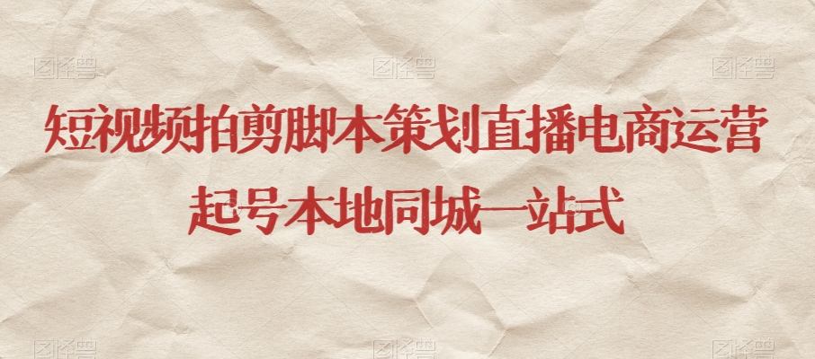 短视频拍剪脚本策划直播电商运营起号本地同城一站式-学习笔记资源库