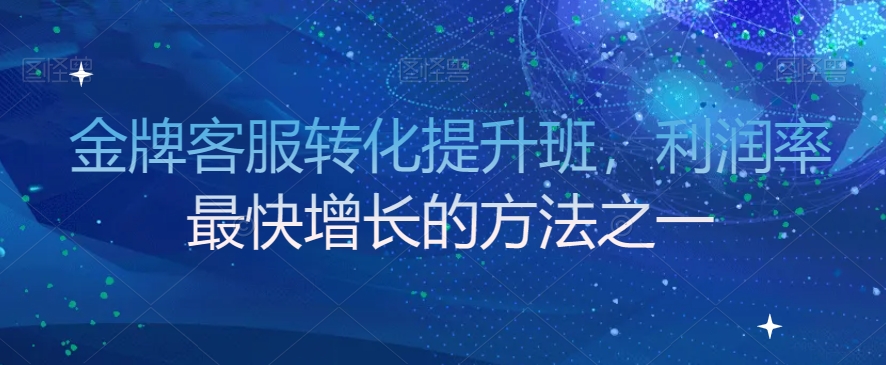金牌客服转化提升班，利润率最快增长的方法之一-学习笔记资源库