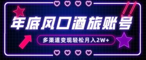 年底大风口旅游赛道酒旅账号，多渠道变现，小白也能月入2W+【揭秘】-学习笔记资源库