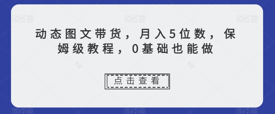 动态图文带货，月入5位数，保姆级教程，0基础也能做【揭秘】-学习笔记资源库
