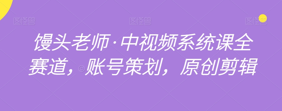 馒头老师·中视频系统课全赛道，账号策划，原创剪辑-学习笔记资源库