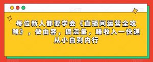每位新人都要学会《直播间运营全攻略》,做由容,搞流量,赚收入一快速从小白到内行-学习笔记资源库
