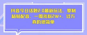 抖音今日话题2.0最新玩法,复制粘贴配音,一周涨粉2W+,过万真的很简单-学习笔记资源库