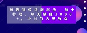 短视频带货新玩法,加个特效,每天躺赚1000+,小白当天见收益【揭秘】-学习笔记资源库