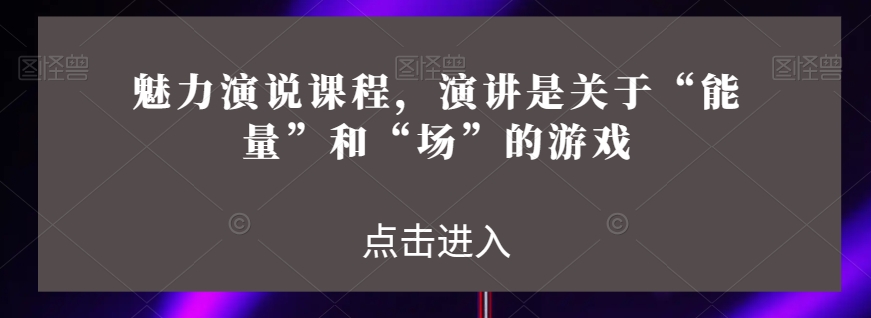 魅力演说课程，演讲是关于“能量”和“场”的游戏-学习笔记资源库