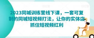 2023同城训练营线下课,一套可复制的同城短视频打法,让你的实体店抓住短视频红利-学习笔记资源库