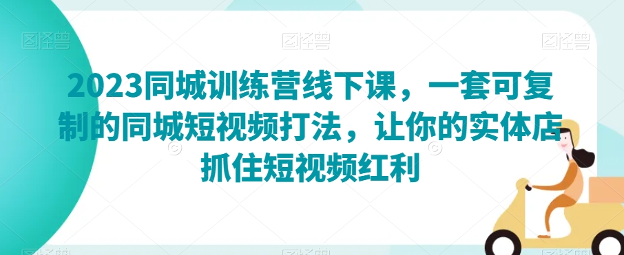 2023同城训练营线下课，一套可复制的同城短视频打法，让你的实体店抓住短视频红利-学习笔记资源库