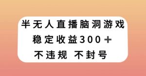 半无人直播脑洞小游戏,每天收入300+,保姆式教学小白轻松上手【揭秘】-学习笔记资源库