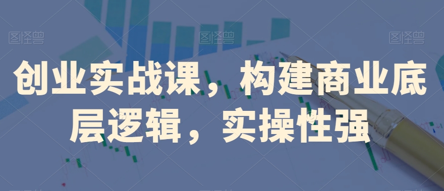创业实战课，​构建商业底层逻辑，实操性强-学习笔记资源库