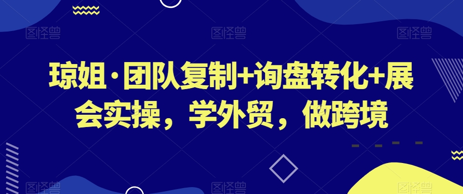 琼姐·团队复制+询盘转化+展会实操，学外贸，做跨境-学习笔记资源库