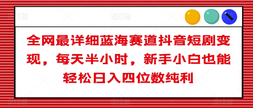 全网最详细蓝海赛道抖音短剧变现，每天半小时，新手小白也能轻松日入四位数纯利【揭秘】-学习笔记资源库