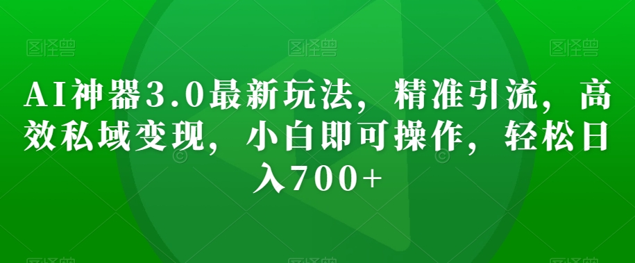AI神器3.0最新玩法，精准引流，高效私域变现，小白即可操作，轻松日入700+【揭秘】-学习笔记资源库
