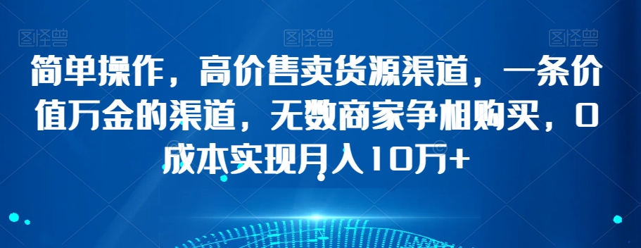 简单操作，高价售卖货源渠道，一条价值万金的渠道，无数商家争相购买，0成本实现月入10万+【揭秘】-学习笔记资源库
