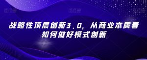 战略性顶层创新3.0,从商业本质看如何做好模式创新-学习笔记资源库
