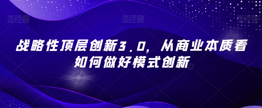 战略性顶层创新3.0，从商业本质看如何做好模式创新-学习笔记资源库