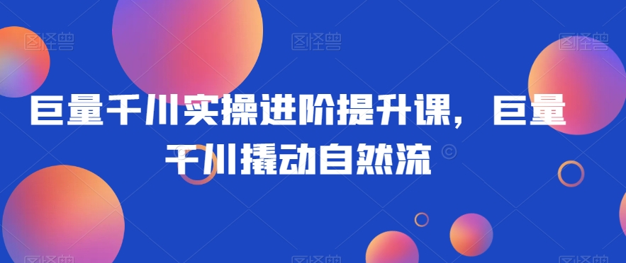 巨量千川实操进阶提升课，巨量干川撬动自然流-学习笔记资源库