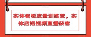 实体老板流量训练营,实体店短视频直播获客-学习笔记资源库