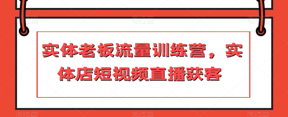 实体老板流量训练营，实体店短视频直播获客-学习笔记资源库