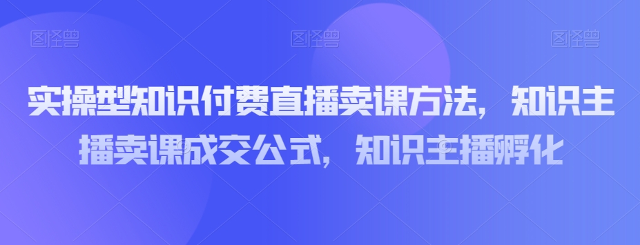 实操型知识付费直播卖课方法，知识主播卖课成交公式，知识主播孵化-学习笔记资源库