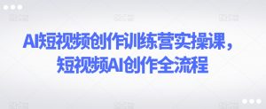AI短视频创作训练营实操课,短视频AI创作全流程-学习笔记资源库