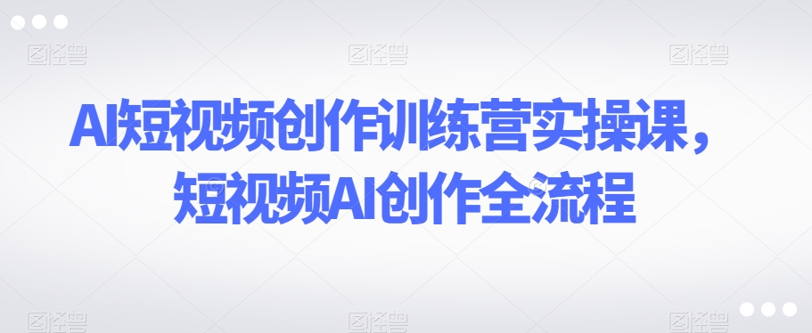AI短视频创作训练营实操课，短视频AI创作全流程-学习笔记资源库