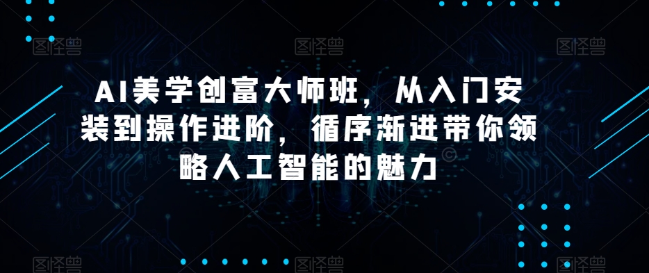 AI美学创富大师班，从入门安装到操作进阶，循序渐进带你领略人工智能的魅力-学习笔记资源库