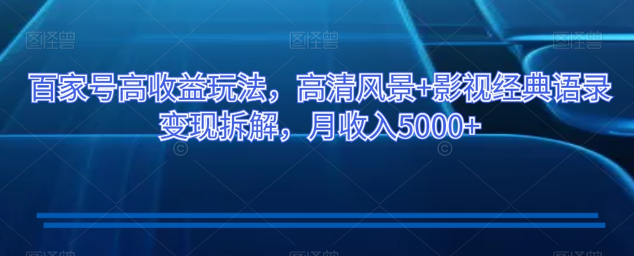 百家号高收益玩法，高清风景+影视经典语录变现拆解，月收入5000+【揭秘】-学习笔记资源库