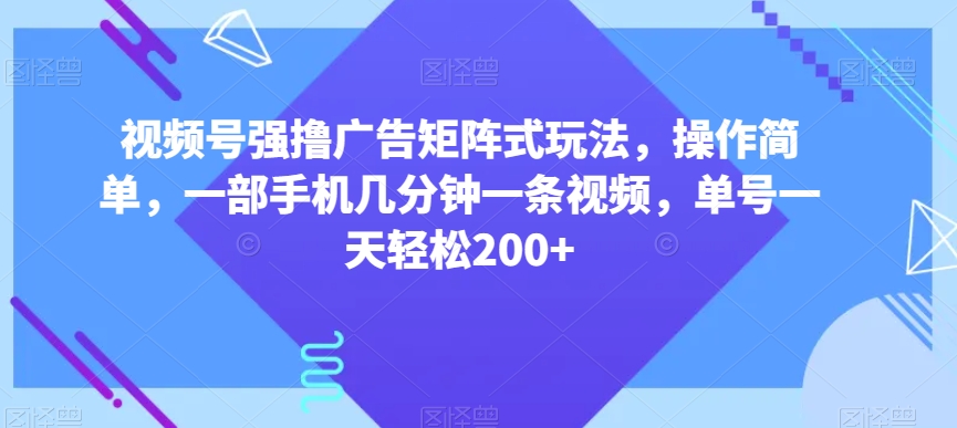 视频号强撸广告矩阵式玩法，操作简单，一部手机几分钟一条视频，单号一天轻松200+【揭秘】-学习笔记资源库