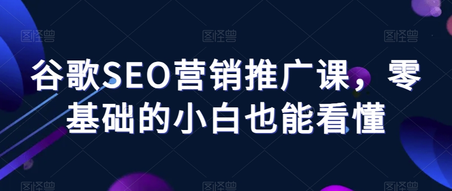 谷歌SEO营销推广课，零基础的小白也能看懂-学习笔记资源库