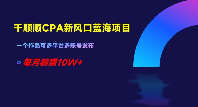 千顺顺CPA新风口蓝海项目，一个作品可多平台多账号发布，每月躺赚10W+【揭秘】-学习笔记资源库