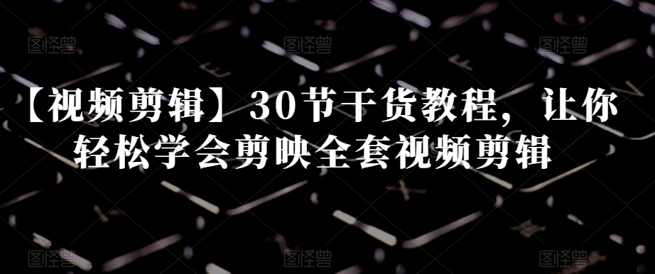 【视频剪辑】30节干货教程，让你轻松学会剪映全套视频剪辑-学习笔记资源库