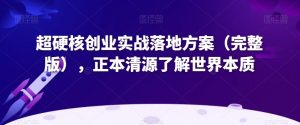 超硬核创业实战落地方案(完整版),正本清源了解世界本质-学习笔记资源库