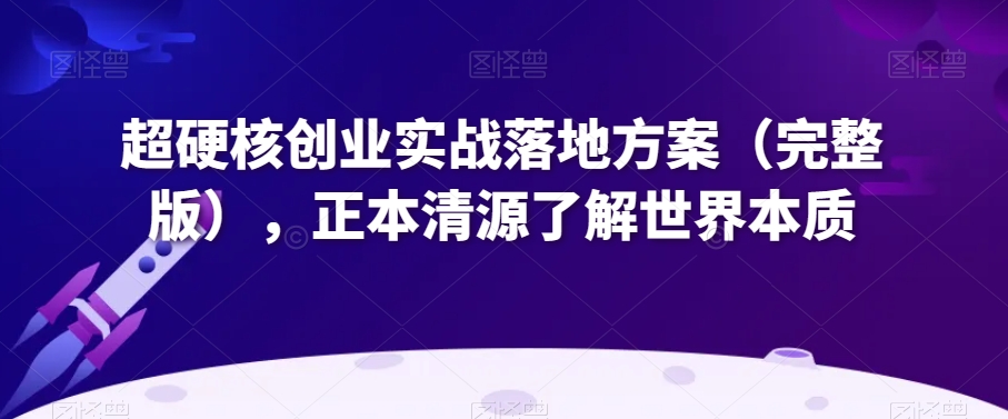 超硬核创业实战落地方案（完整版），正本清源了解世界本质-学习笔记资源库