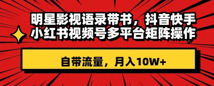 明星影视语录带书，抖音快手小红书视频号多平台矩阵操作，自带流量，月入10W+【揭秘】-学习笔记资源库