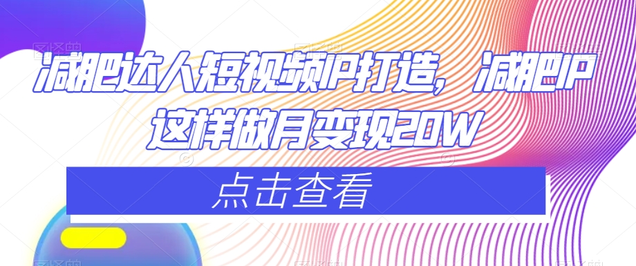 减肥达人短视频IP打造，减肥IP这样做月变现20W-学习笔记资源库