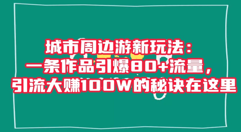 城市周边游新玩法：一条作品引爆80+流量，引流大赚100W的秘诀在这里【揭秘】-学习笔记资源库