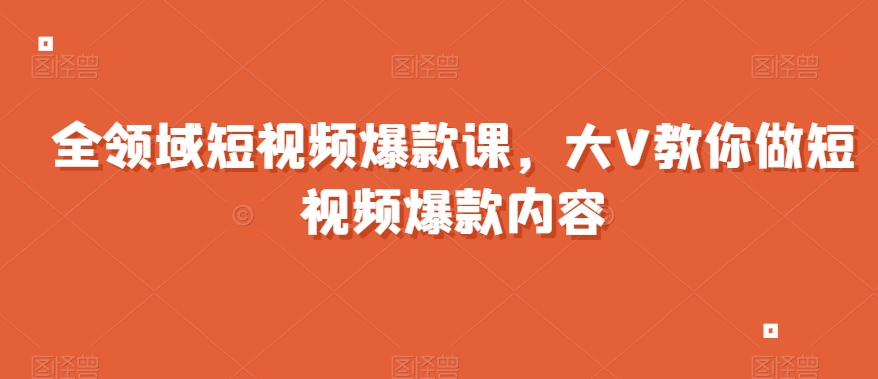 全领域短视频爆款课，全网两千万粉丝大V教你做短视频爆款内容-学习笔记资源库